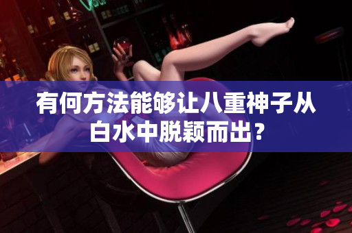 有何方法能够让八重神子从白水中脱颖而出？