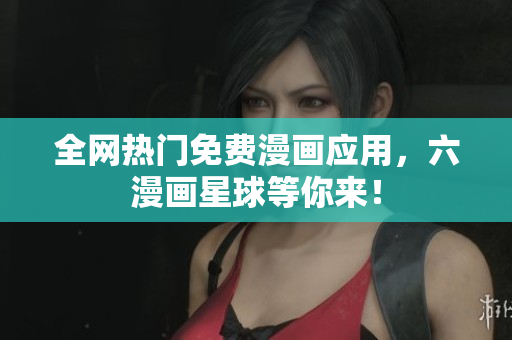 全网热门免费漫画应用，六漫画星球等你来！
