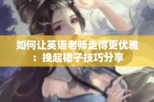 如何让英语老师走得更优雅：挽起裙子技巧分享