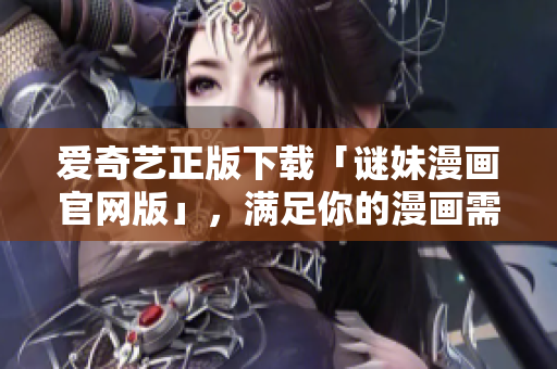 爱奇艺正版下载「谜妹漫画官网版」，满足你的漫画需求