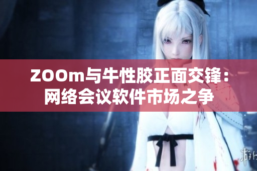 ZOOm与牛性胶正面交锋：网络会议软件市场之争
