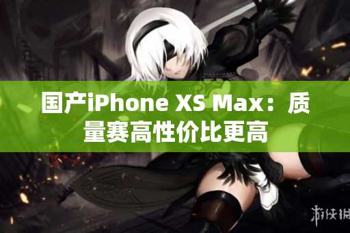 国产iPhone XS Max：质量赛高性价比更高