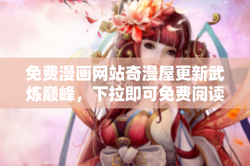免费漫画网站奇漫屋更新武炼巅峰，下拉即可免费阅读