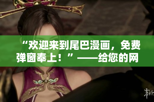 “欢迎来到尾巴漫画，免费弹窗奉上！”——给您的网络漫画阅读之旅加入惊喜！
