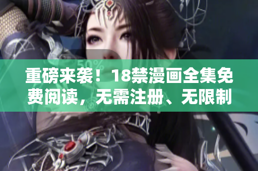 重磅来袭！18禁漫画全集免费阅读，无需注册、无限制！