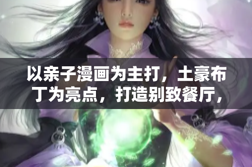 以亲子漫画为主打，土豪布丁为亮点，打造别致餐厅，一起来看！