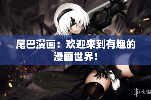 尾巴漫画：欢迎来到有趣的漫画世界！