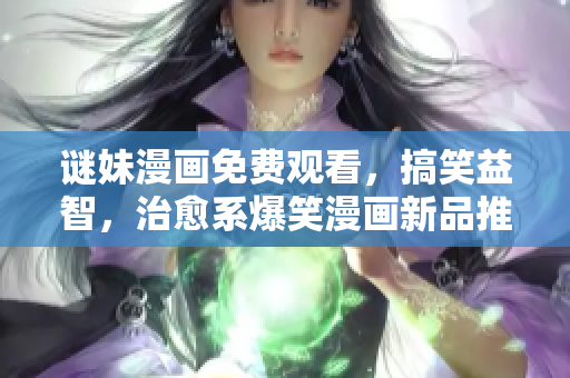 谜妹漫画免费观看，搞笑益智，治愈系爆笑漫画新品推荐