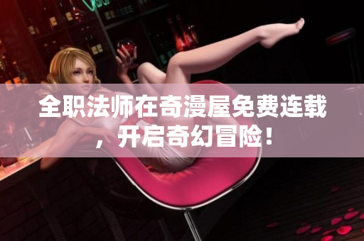 全职法师在奇漫屋免费连载，开启奇幻冒险！
