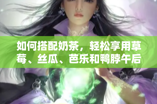 如何搭配奶茶，轻松享用草莓、丝瓜、芭乐和鸭脖午后美味！