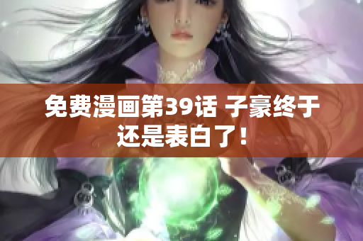 免费漫画第39话 子豪终于还是表白了！