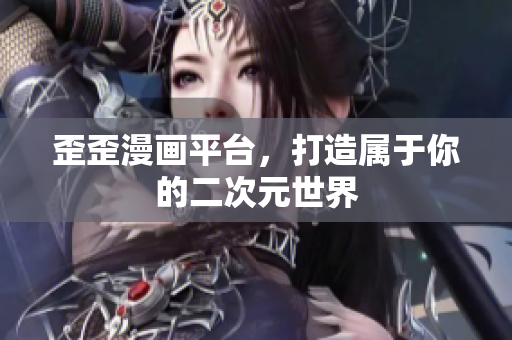 歪歪漫画平台，打造属于你的二次元世界