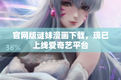 官网版谜妹漫画下载，现已上线爱奇艺平台