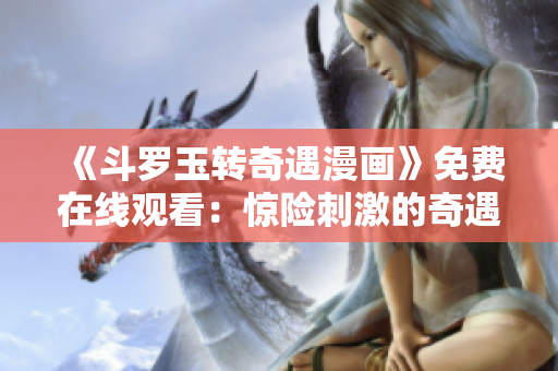 《斗罗玉转奇遇漫画》免费在线观看：惊险刺激的奇遇之旅