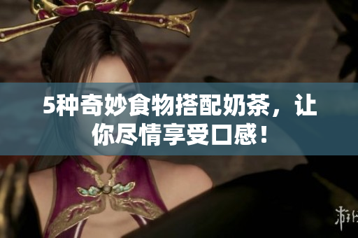 5种奇妙食物搭配奶茶，让你尽情享受口感！