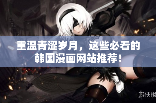 重温青涩岁月，这些必看的韩国漫画网站推荐！