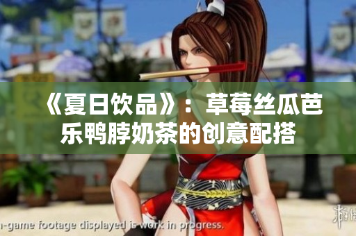 《夏日饮品》：草莓丝瓜芭乐鸭脖奶茶的创意配搭