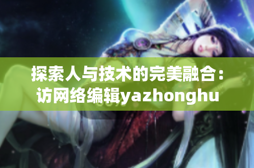 探索人与技术的完美融合：访网络编辑yazhonghu