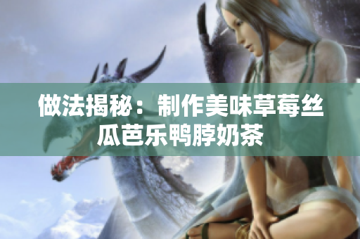 做法揭秘：制作美味草莓丝瓜芭乐鸭脖奶茶