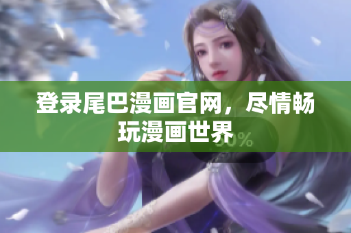 登录尾巴漫画官网，尽情畅玩漫画世界