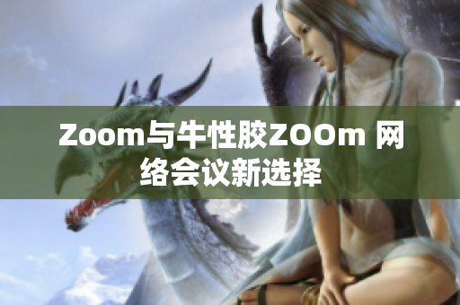 Zoom与牛性胶ZOOm 网络会议新选择