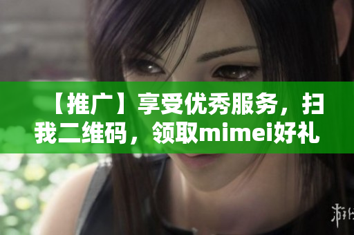 【推广】享受优秀服务，扫我二维码，领取mimei好礼！