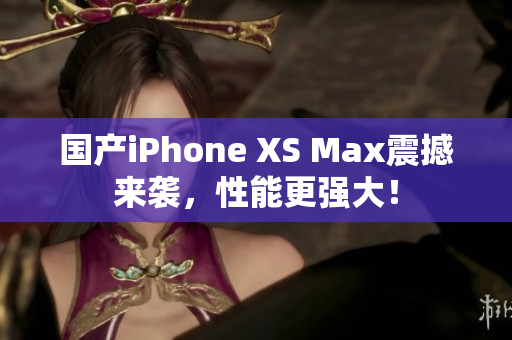 国产iPhone XS Max震撼来袭，性能更强大！