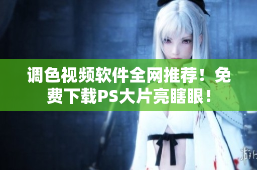调色视频软件全网推荐！免费下载PS大片亮瞎眼！