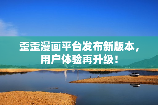 歪歪漫画平台发布新版本，用户体验再升级！