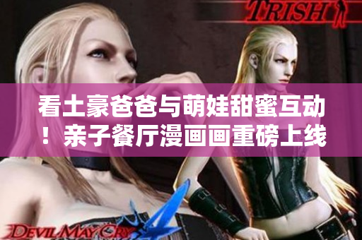 看土豪爸爸与萌娃甜蜜互动！亲子餐厅漫画画重磅上线！