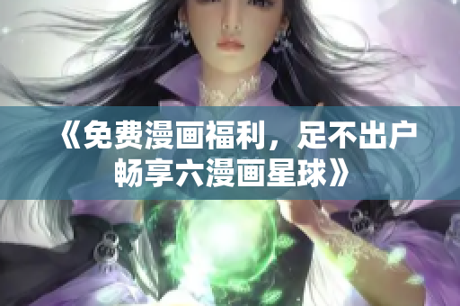 《免费漫画福利，足不出户畅享六漫画星球》