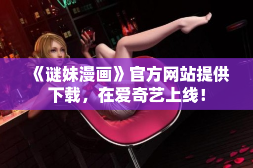 《谜妹漫画》官方网站提供下载，在爱奇艺上线！