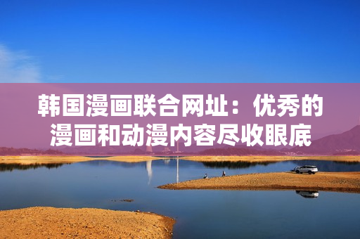 韩国漫画联合网址：优秀的漫画和动漫内容尽收眼底