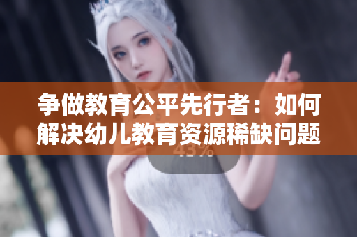 争做教育公平先行者：如何解决幼儿教育资源稀缺问题？