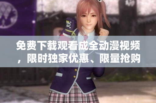 免费下载观看成全动漫视频，限时独家优惠、限量抢购！
