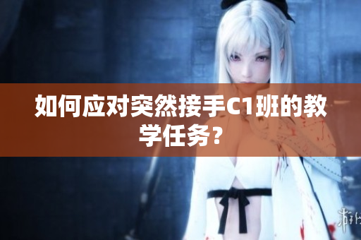如何应对突然接手C1班的教学任务？