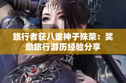 旅行者获八重神子殊荣：奖励旅行游历经验分享