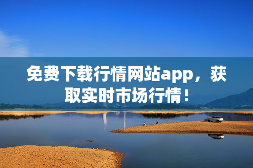 免费下载行情网站app，获取实时市场行情！