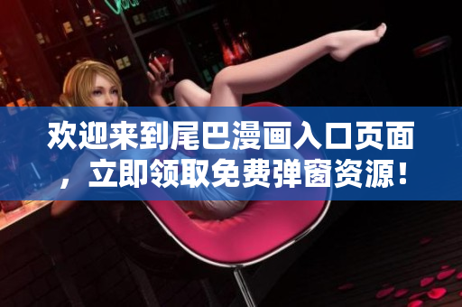欢迎来到尾巴漫画入口页面，立即领取免费弹窗资源！