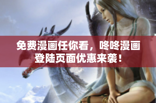 免费漫画任你看，咚咚漫画登陆页面优惠来袭！