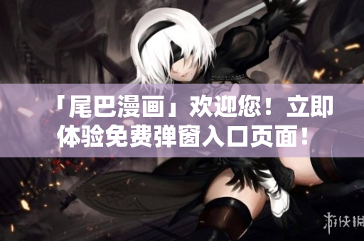「尾巴漫画」欢迎您！立即体验免费弹窗入口页面！