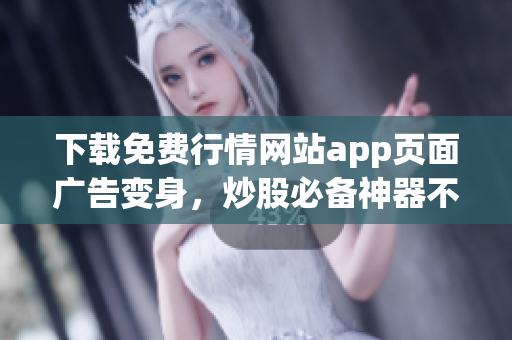 下载免费行情网站app页面广告变身，炒股必备神器不容错过