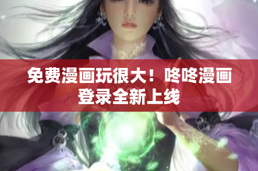 免费漫画玩很大！咚咚漫画登录全新上线