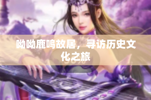 呦呦鹿鸣故居，寻访历史文化之旅