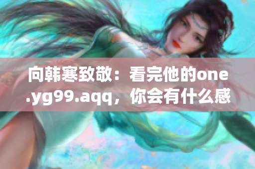 向韩寒致敬：看完他的one.yg99.aqq，你会有什么感觉？