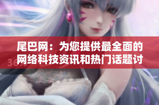 尾巴网：为您提供最全面的网络科技资讯和热门话题讨论