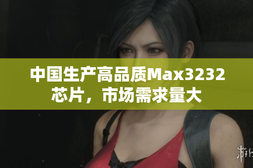 中国生产高品质Max3232芯片，市场需求量大