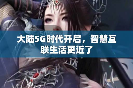 大陆5G时代开启，智慧互联生活更近了