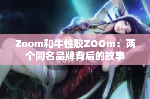 Zoom和牛性胶ZOOm：两个同名品牌背后的故事