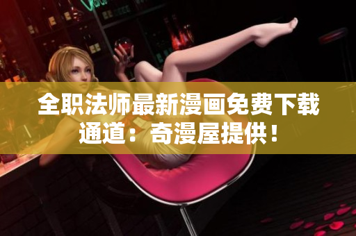 全职法师最新漫画免费下载通道：奇漫屋提供！